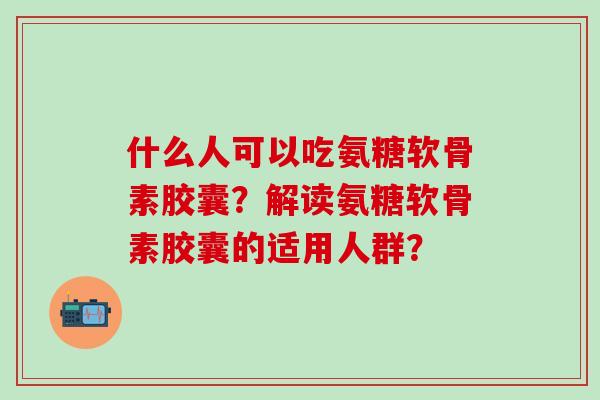 什么人可以吃氨糖软骨素胶囊？解读氨糖软骨素胶囊的适用人群？