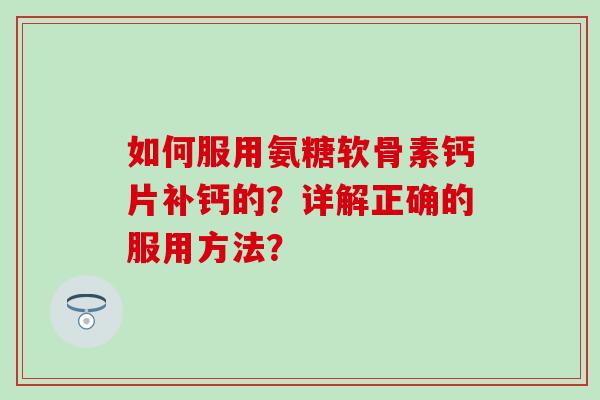 如何服用氨糖软骨素钙片补钙的？详解正确的服用方法？