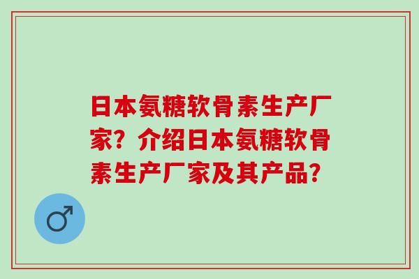 日本氨糖软骨素生产厂家？介绍日本氨糖软骨素生产厂家及其产品？