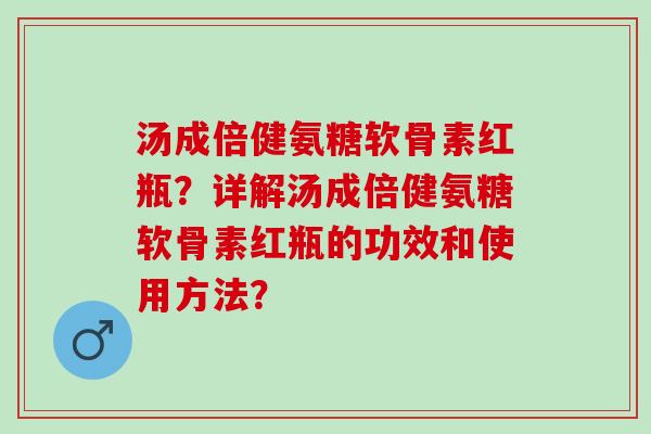 汤成倍健氨糖软骨素红瓶？详解汤成倍健氨糖软骨素红瓶的功效和使用方法？