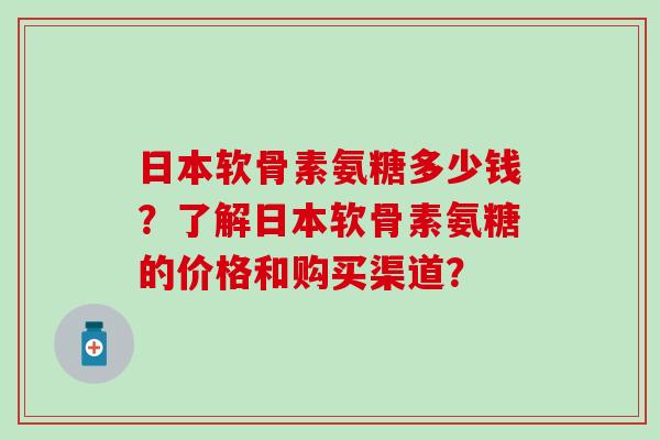 日本软骨素氨糖多少钱？了解日本软骨素氨糖的价格和购买渠道？