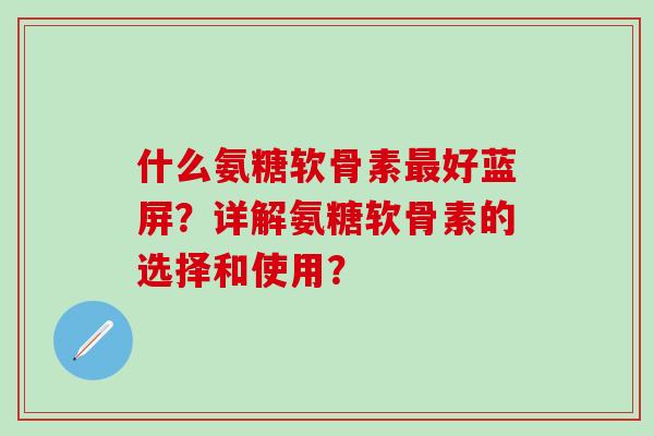 什么氨糖软骨素最好蓝屏？详解氨糖软骨素的选择和使用？
