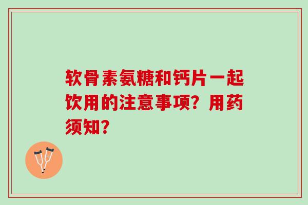 软骨素氨糖和钙片一起饮用的注意事项？用药须知？