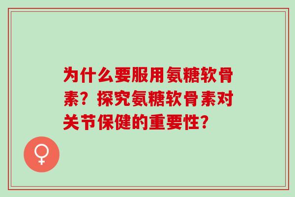 为什么要服用氨糖软骨素？探究氨糖软骨素对关节保健的重要性？