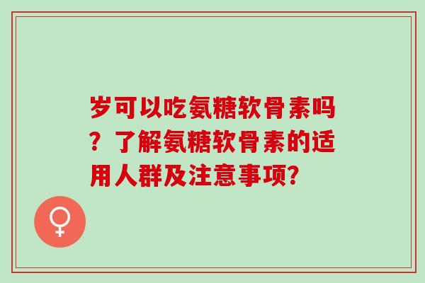 岁可以吃氨糖软骨素吗？了解氨糖软骨素的适用人群及注意事项？