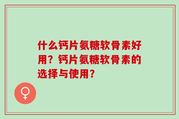 什么钙片氨糖软骨素好用？钙片氨糖软骨素的选择与使用？