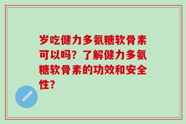 岁吃健力多氨糖软骨素可以吗？了解健力多氨糖软骨素的功效和安全性？