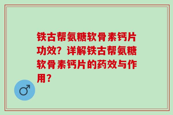 铁古帮氨糖软骨素钙片功效？详解铁古帮氨糖软骨素钙片的与作用？