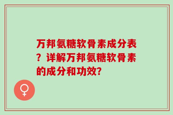 万邦氨糖软骨素成分表？详解万邦氨糖软骨素的成分和功效？