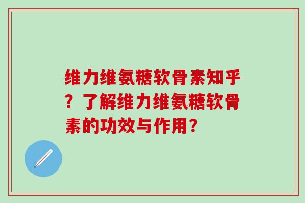 维力维氨糖软骨素知乎?了解维力维氨糖软骨素的功效与作用? 维力维氨糖软骨素知乎?了解维力维氨糖软骨素的功效与作用?