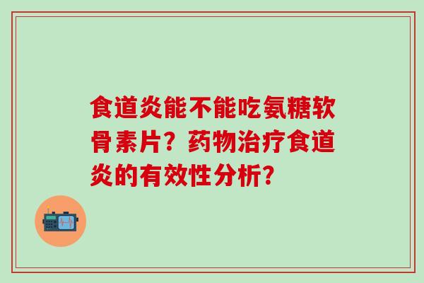 食道炎能不能吃氨糖软骨素片？药物治疗食道炎的有效性分析？
