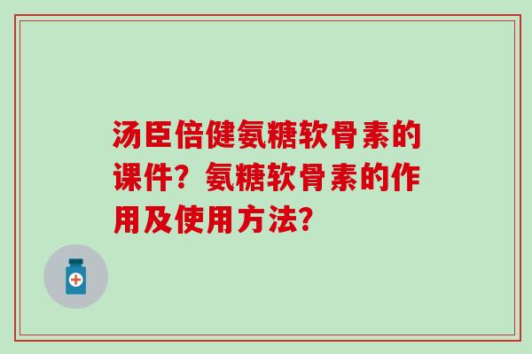 汤臣倍健氨糖软骨素的课件？氨糖软骨素的作用及使用方法？