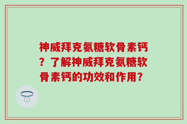 神威拜克氨糖软骨素钙?了解神威拜克氨糖软骨素钙的功效和作用? 神威拜克氨糖软骨素钙?了解神威拜克氨糖软骨素钙的功效和作用?