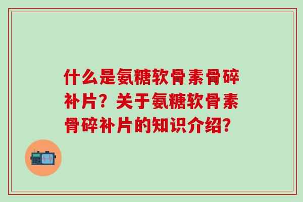 什么是氨糖软骨素骨碎补片？关于氨糖软骨素骨碎补片的知识介绍？