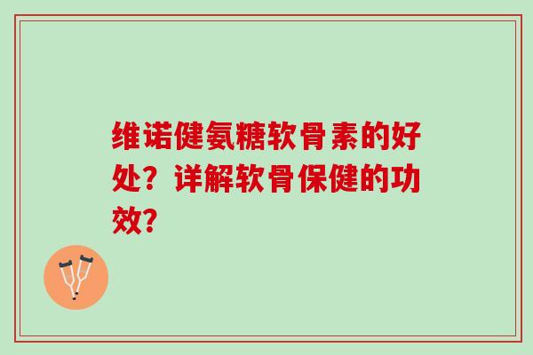 维诺健氨糖软骨素的好处？详解软骨保健的功效？