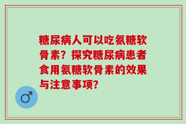 人可以吃氨糖软骨素?探究患者食用氨糖软骨素的效果与注意事项? 人可以吃氨糖软骨素?探究患者食用氨糖软骨素的效果与注意事项?