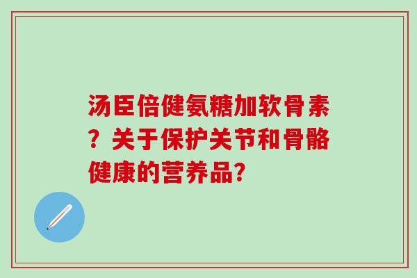 汤臣倍健氨糖加软骨素?关于保护关节和骨骼健康的营养品? 汤臣倍健氨糖加软骨素?关于保护关节和骨骼健康的营养品?