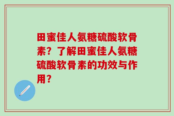 田蜜佳人氨糖硫酸软骨素？了解田蜜佳人氨糖硫酸软骨素的功效与作用？