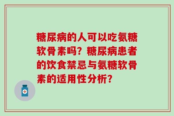 的人可以吃氨糖软骨素吗?患者的饮食禁忌与氨糖软骨素的适用性分析? 的人可以吃氨糖软骨素吗?患者的饮食禁忌与氨糖软骨素的适用性分析?