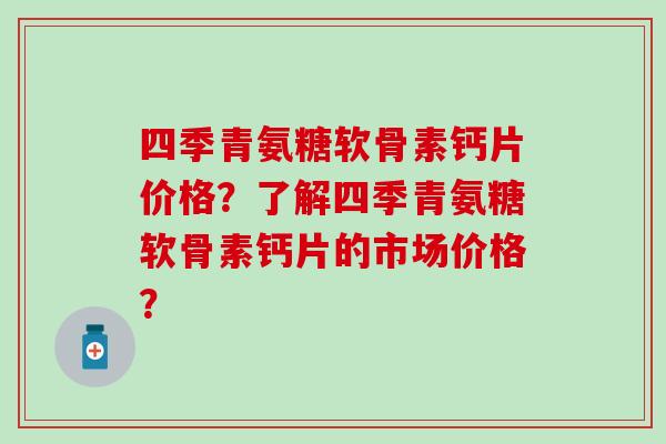 四季青氨糖软骨素钙片价格？了解四季青氨糖软骨素钙片的市场价格？