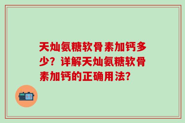 天灿氨糖软骨素加钙多少?详解天灿氨糖软骨素加钙的正确用法? 天灿氨糖软骨素加钙多少?详解天灿氨糖软骨素加钙的正确用法?