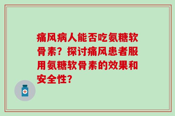 人能否吃氨糖软骨素？探讨患者服用氨糖软骨素的效果和安全性？