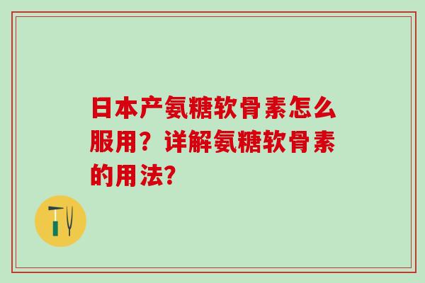 日本产氨糖软骨素怎么服用？详解氨糖软骨素的用法？