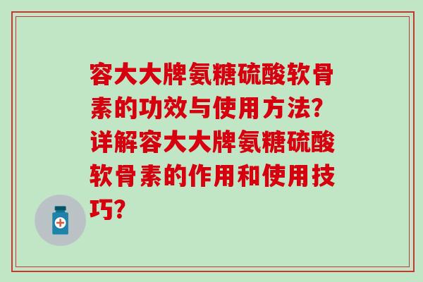 容大大牌氨糖硫酸软骨素的功效与使用方法？详解容大大牌氨糖硫酸软骨素的作用和使用技巧？