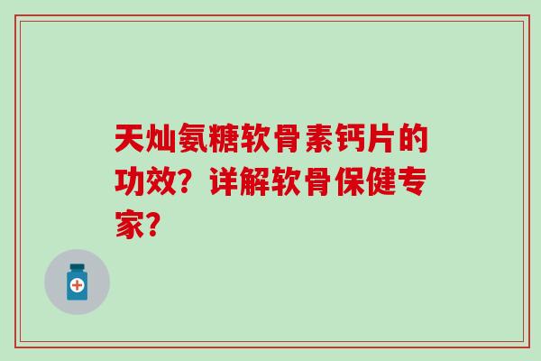 天灿氨糖软骨素钙片的功效？详解软骨保健专家？