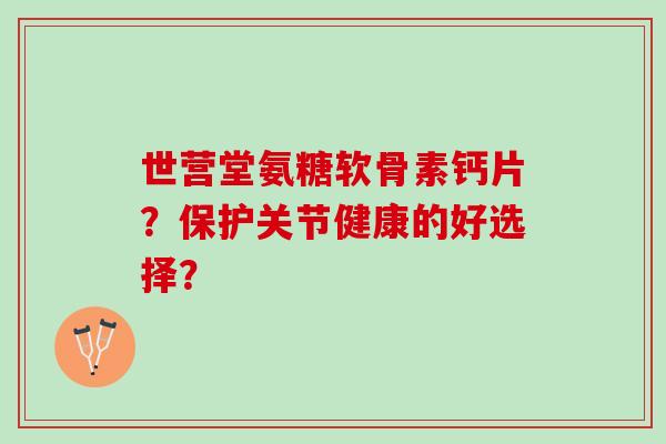 世营堂氨糖软骨素钙片？保护关节健康的好选择？