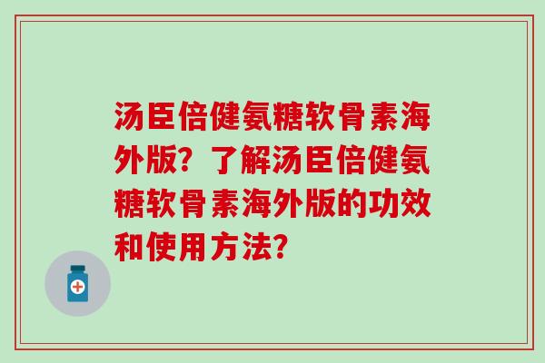 汤臣倍健氨糖软骨素海外版？了解汤臣倍健氨糖软骨素海外版的功效和使用方法？