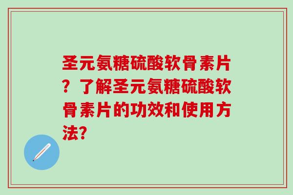 圣元氨糖硫酸软骨素片?了解圣元氨糖硫酸软骨素片的功效和使用方法? 圣元氨糖硫酸软骨素片?了解圣元氨糖硫酸软骨素片的功效和使用方法?