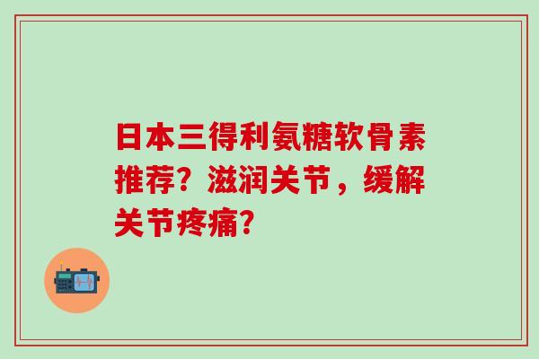 日本三得利氨糖软骨素推荐？滋润关节，缓解关节疼痛？