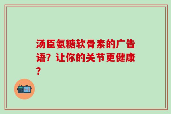 汤臣氨糖软骨素的广告语?让你的关节更健康? 汤臣氨糖软骨素的广告语?让你的关节更健康?
