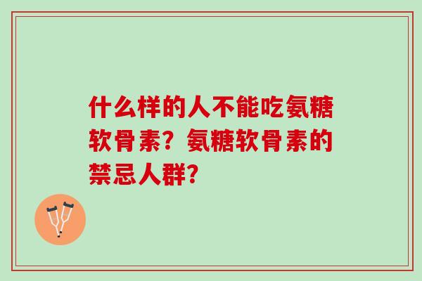 什么样的人不能吃氨糖软骨素?氨糖软骨素的禁忌人群? 什么样的人不能吃氨糖软骨素?氨糖软骨素的禁忌人群?