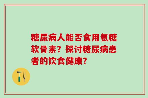 糖尿病人能否食用氨糖软骨素？探讨糖尿病患者的饮食健康？