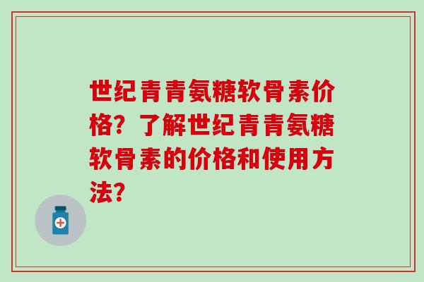 世纪青青氨糖软骨素价格？了解世纪青青氨糖软骨素的价格和使用方法？