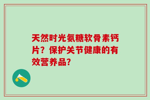 天然时光氨糖软骨素钙片？保护关节健康的有效营养品？