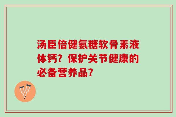 汤臣倍健氨糖软骨素液体钙？保护关节健康的必备营养品？
