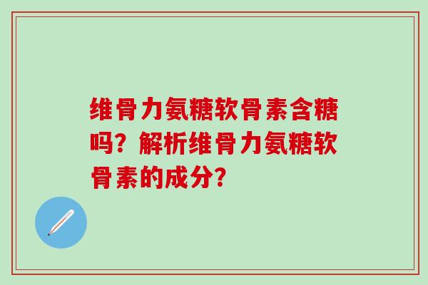 维骨力氨糖软骨素含糖吗?解析维骨力氨糖软骨素的成分? 维骨力氨糖软骨素含糖吗?解析维骨力氨糖软骨素的成分?