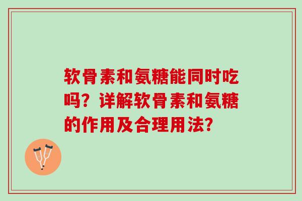 软骨素和氨糖能同时吃吗？详解软骨素和氨糖的作用及合理用法？