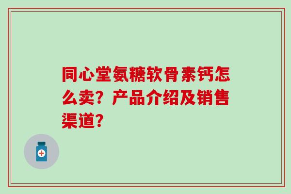 同心堂氨糖软骨素钙怎么卖？产品介绍及销售渠道？