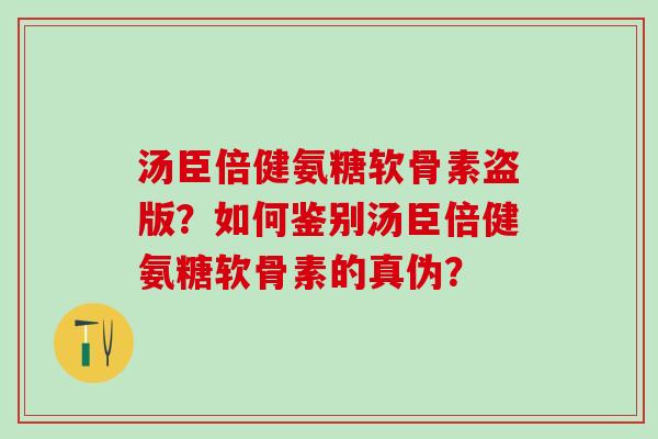 汤臣倍健氨糖软骨素盗版？如何鉴别汤臣倍健氨糖软骨素的真伪？