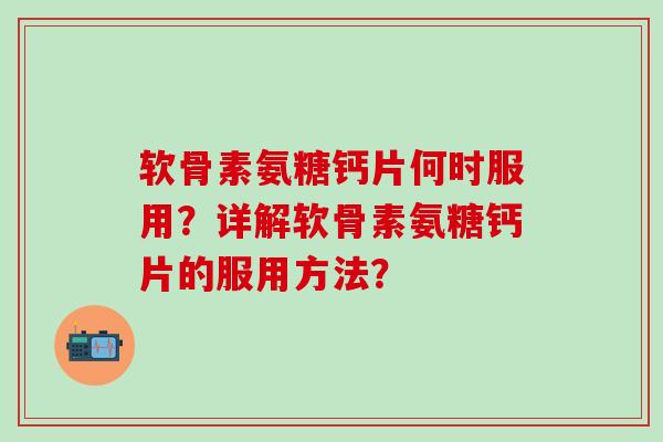 软骨素氨糖钙片何时服用？详解软骨素氨糖钙片的服用方法？