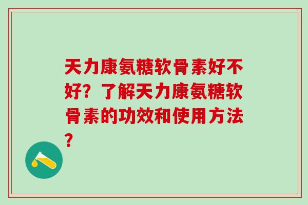 天力康氨糖软骨素好不好？了解天力康氨糖软骨素的功效和使用方法？