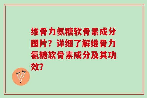 维骨力氨糖软骨素成分图片?详细了解维骨力氨糖软骨素成分及其功效? 维骨力氨糖软骨素成分图片?详细了解维骨力氨糖软骨素成分及其功效?
