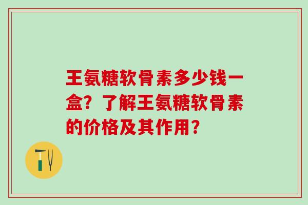 王氨糖软骨素多少钱一盒?了解王氨糖软骨素的价格及其作用? 王氨糖软骨素多少钱一盒?了解王氨糖软骨素的价格及其作用?