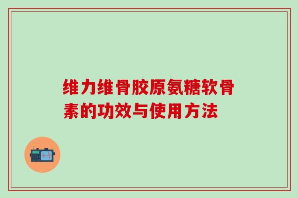 维力维骨胶原氨糖软骨素的功效与使用方法 维力维骨胶原氨糖软骨素的功效与使用方法
