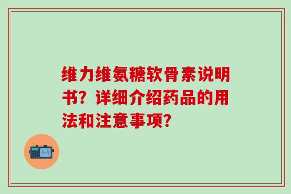 维力维氨糖软骨素说明书?详细介绍药品的用法和注意事项? 维力维氨糖软骨素说明书?详细介绍药品的用法和注意事项?