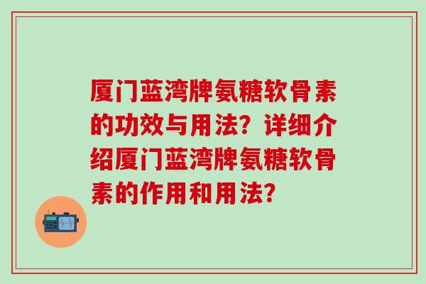 厦门蓝湾牌氨糖软骨素的功效与用法？详细介绍厦门蓝湾牌氨糖软骨素的作用和用法？